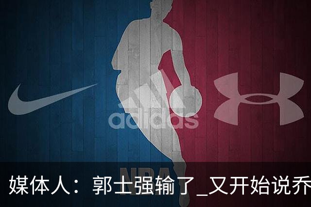 媒体人：郭士强输了 又开始说乔尔杰维奇行了？那有点可笑了