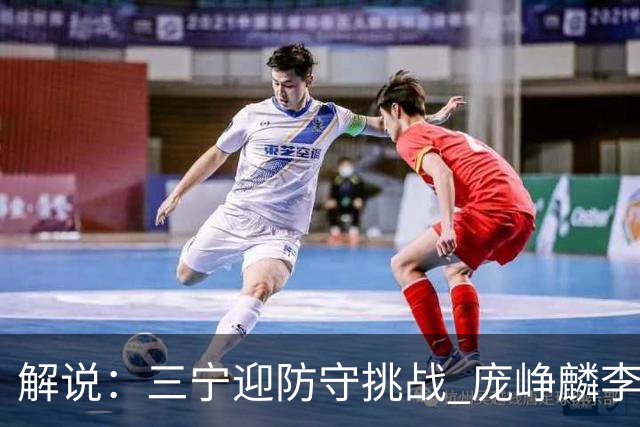 解说：三宁迎防守挑战 庞峥麟李悦洲需做准备 王俊杰或成破局关键