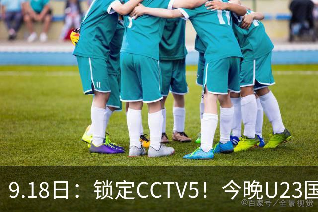 9.18日：锁定CCTV5！今晚U23国足亚运会首秀，毛伟杰能不能首发？三大超龄球员入选